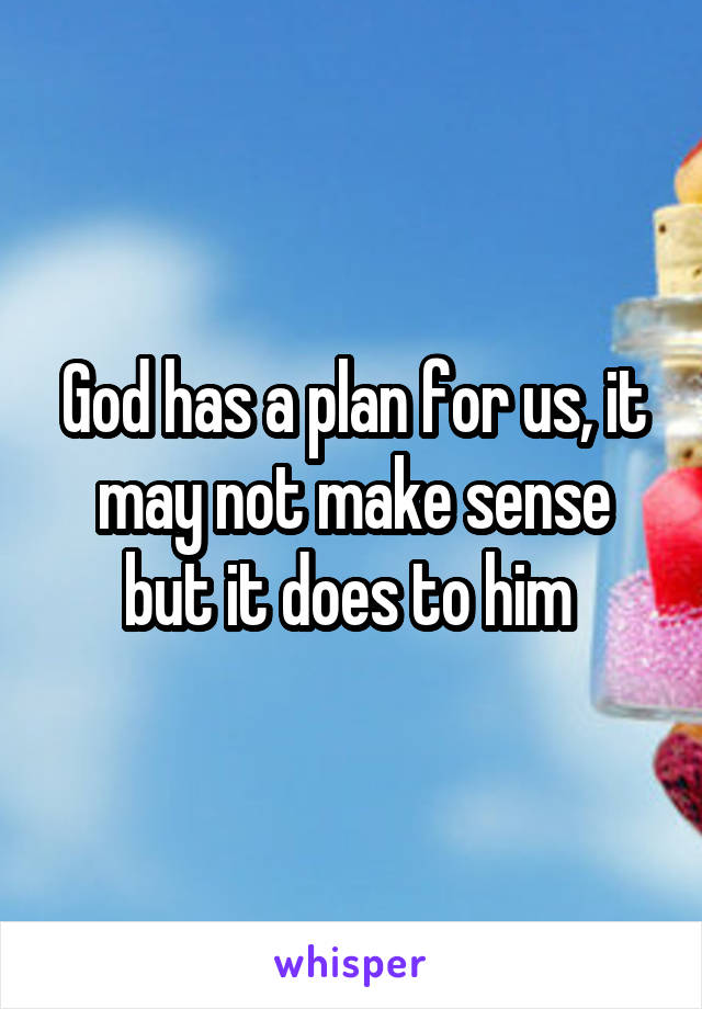 God has a plan for us, it may not make sense but it does to him 