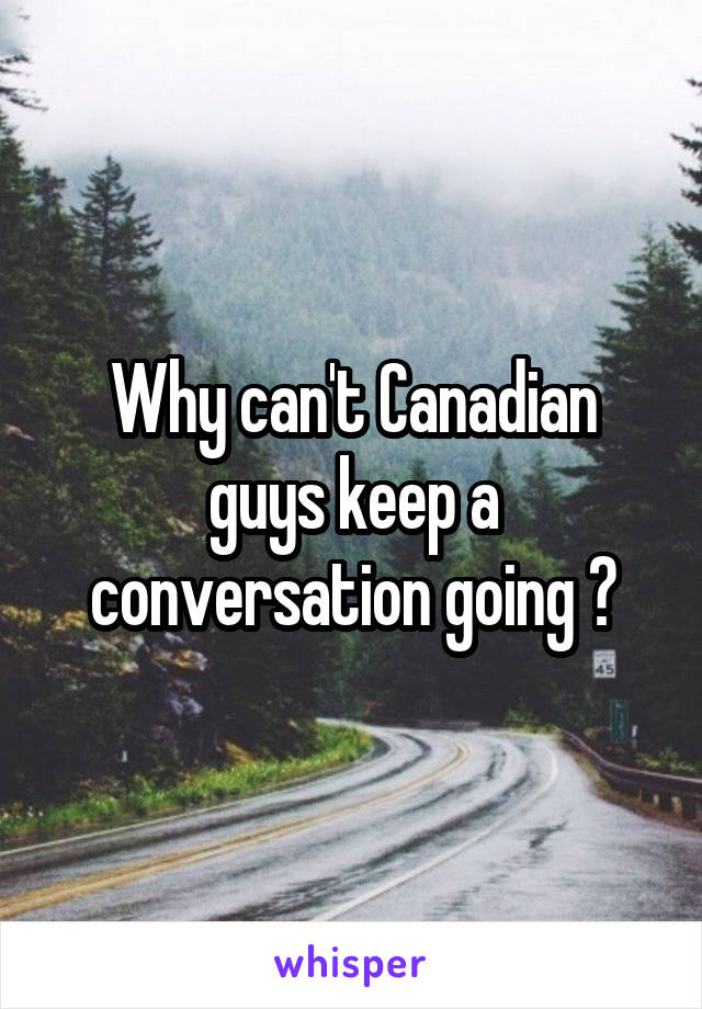 Why can't Canadian guys keep a conversation going ?