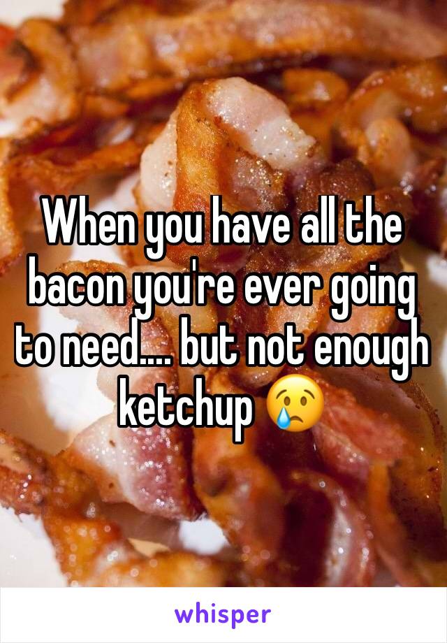 When you have all the bacon you're ever going to need.... but not enough ketchup 😢