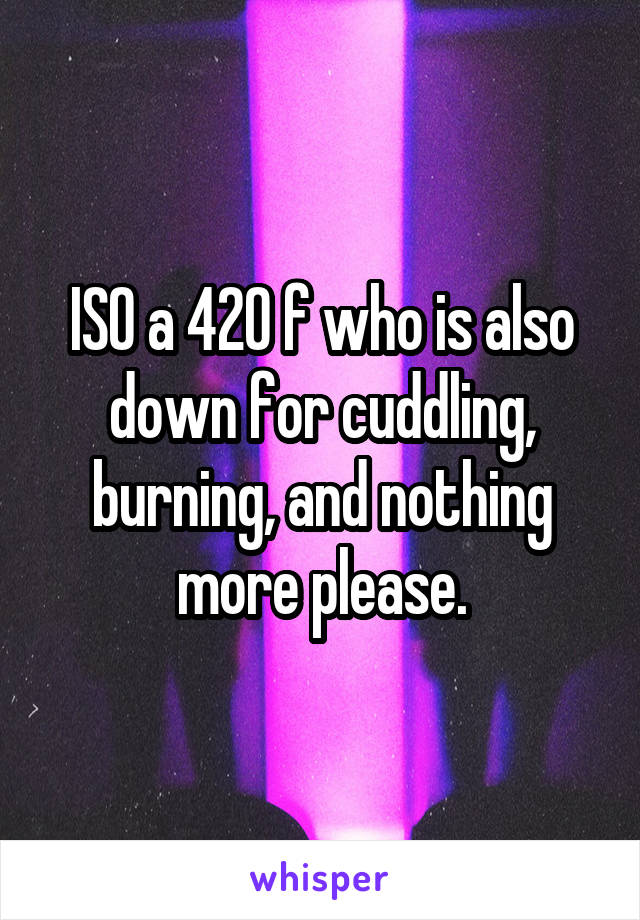 ISO a 420 f who is also down for cuddling, burning, and nothing more please.