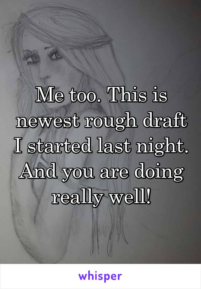 Me too. This is newest rough draft I started last night. And you are doing really well!