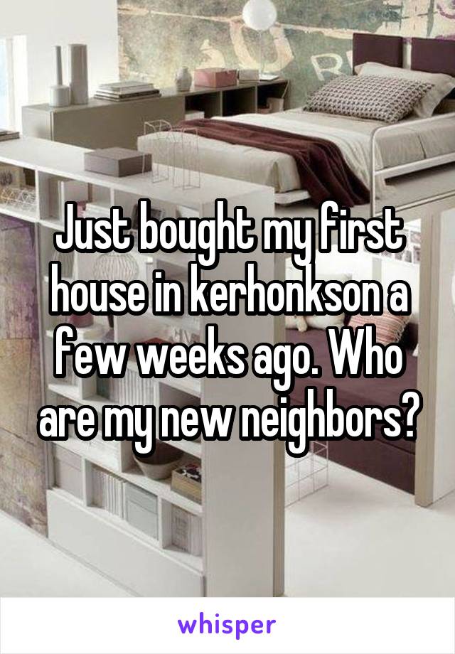 Just bought my first house in kerhonkson a few weeks ago. Who are my new neighbors?