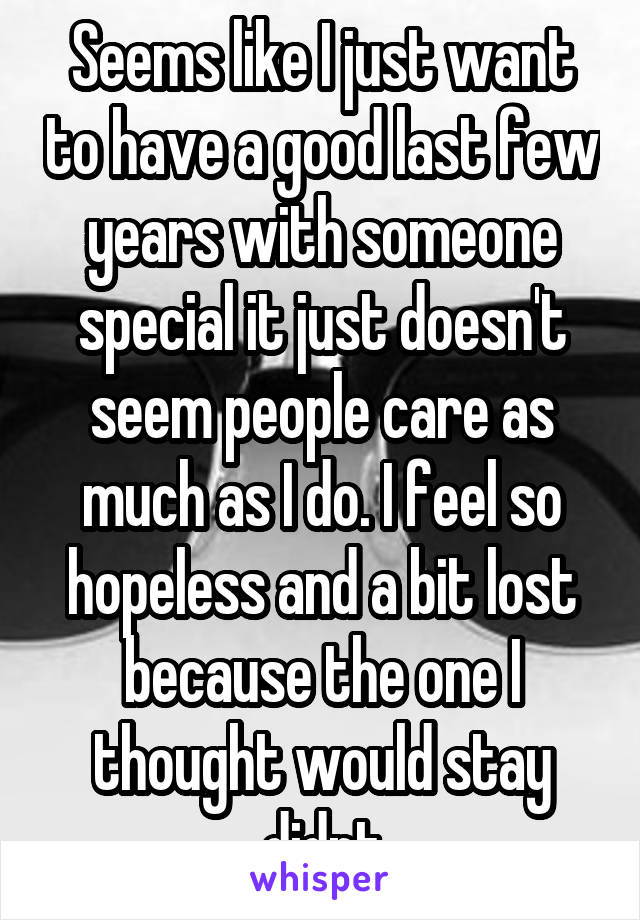 Seems like I just want to have a good last few years with someone special it just doesn't seem people care as much as I do. I feel so hopeless and a bit lost because the one I thought would stay didnt