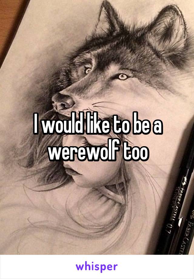 I would like to be a werewolf too