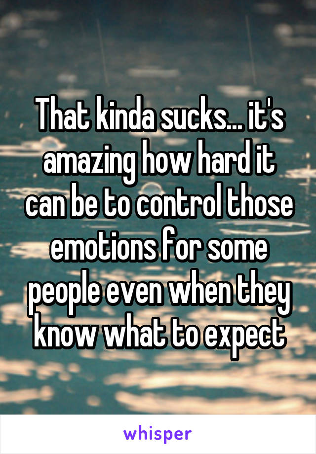 That kinda sucks... it's amazing how hard it can be to control those emotions for some people even when they know what to expect