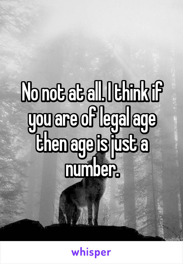 No not at all. I think if you are of legal age then age is just a number.