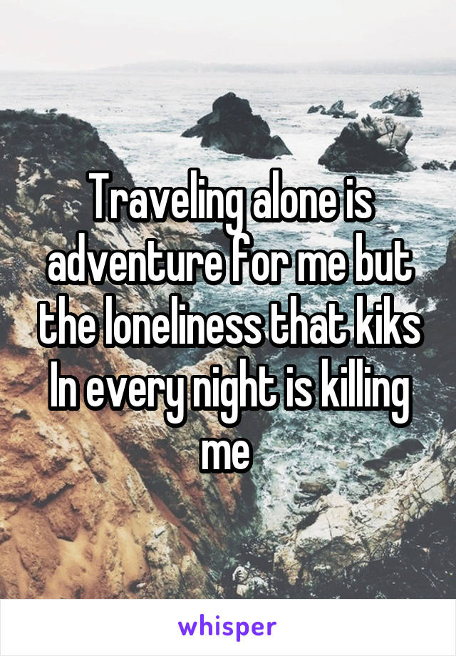 Traveling alone is adventure for me but the loneliness that kiks In every night is killing me 