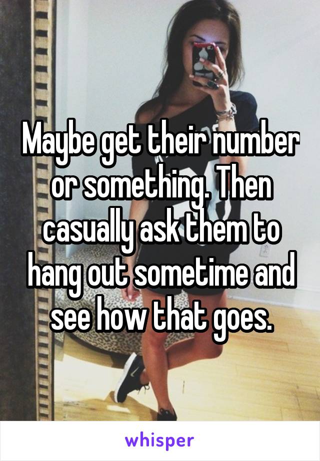 Maybe get their number or something. Then casually ask them to hang out sometime and see how that goes.
