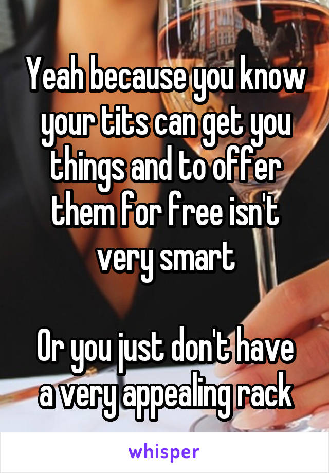 Yeah because you know your tits can get you things and to offer them for free isn't very smart

Or you just don't have a very appealing rack