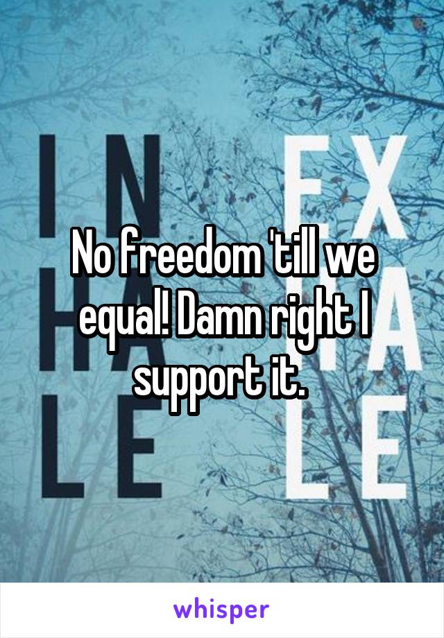 No freedom 'till we equal! Damn right I support it. 