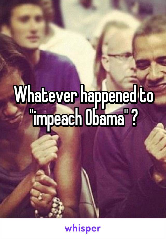 Whatever happened to
"impeach Obama" ?
