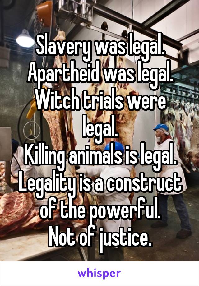 Slavery was legal.
Apartheid was legal.
Witch trials were legal.
Killing animals is legal.
Legality is a construct of the powerful.
Not of justice.