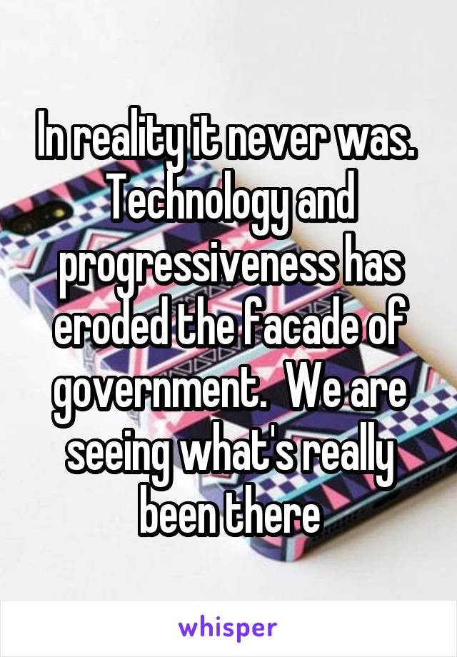 In reality it never was.  Technology and progressiveness has eroded the facade of government.  We are seeing what's really been there