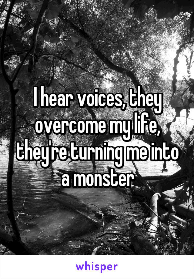 I hear voices, they overcome my life, they're turning me into a monster