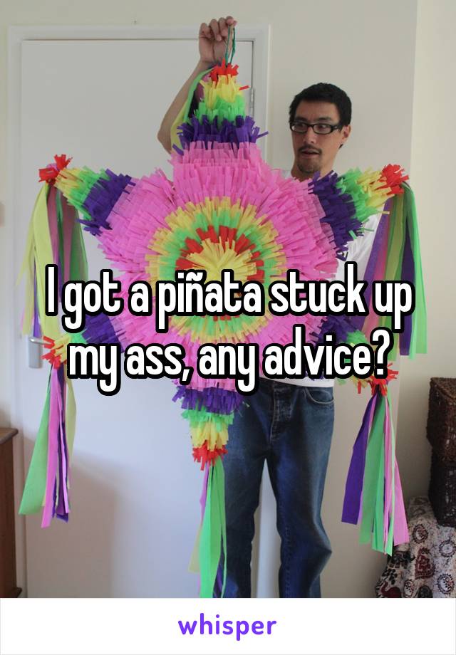 I got a piñata stuck up my ass, any advice?