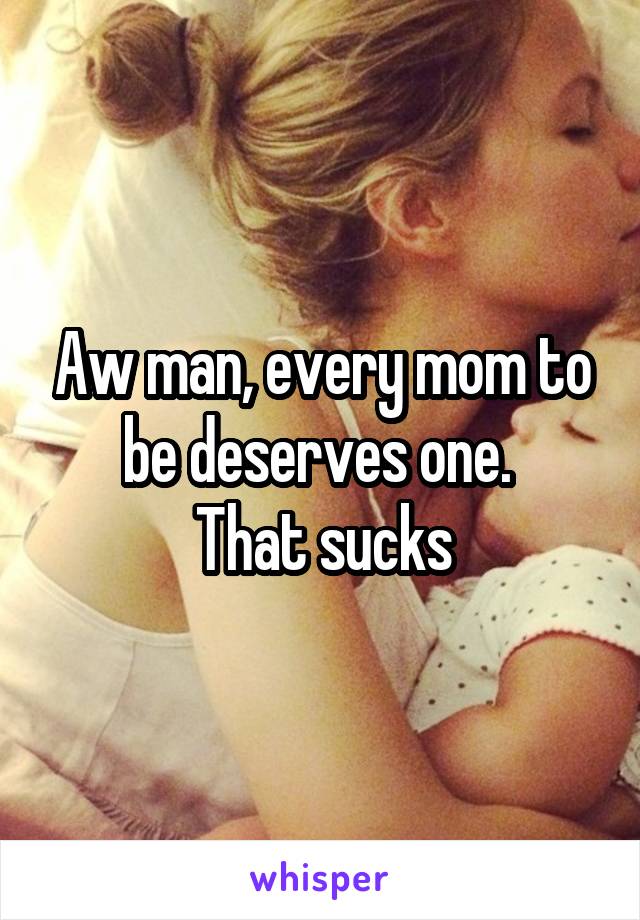 Aw man, every mom to be deserves one. 
That sucks