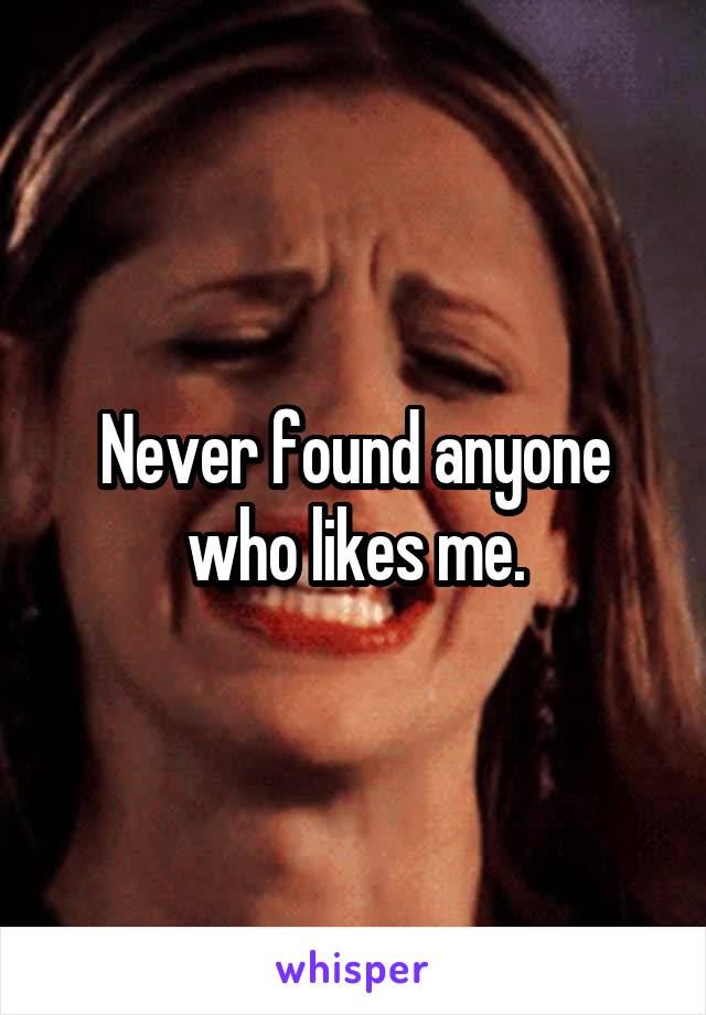 Never found anyone who likes me.
