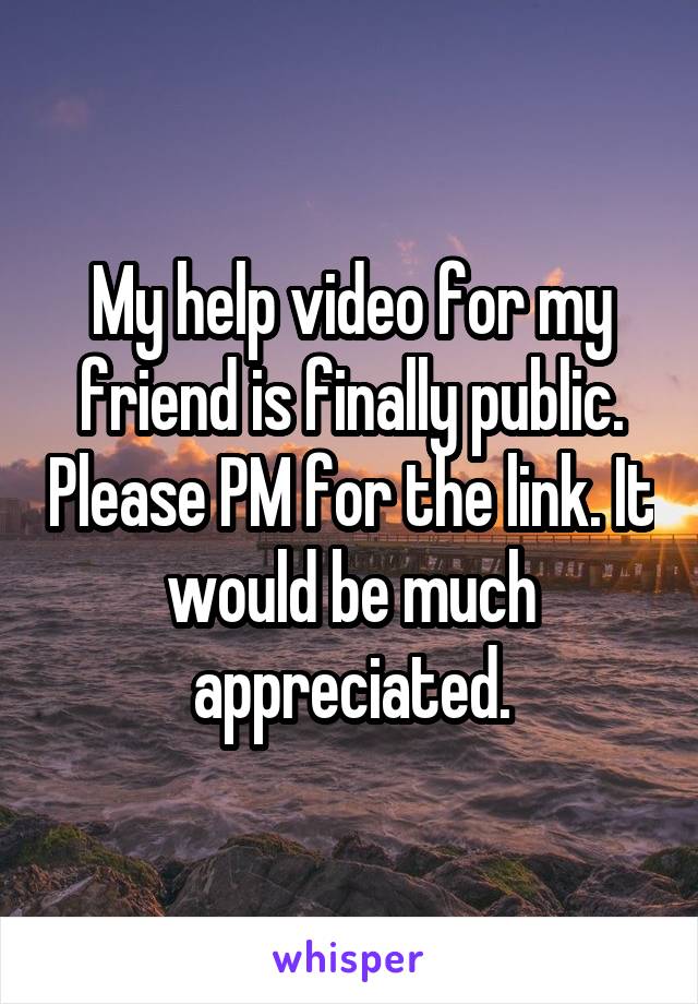 My help video for my friend is finally public. Please PM for the link. It would be much appreciated.