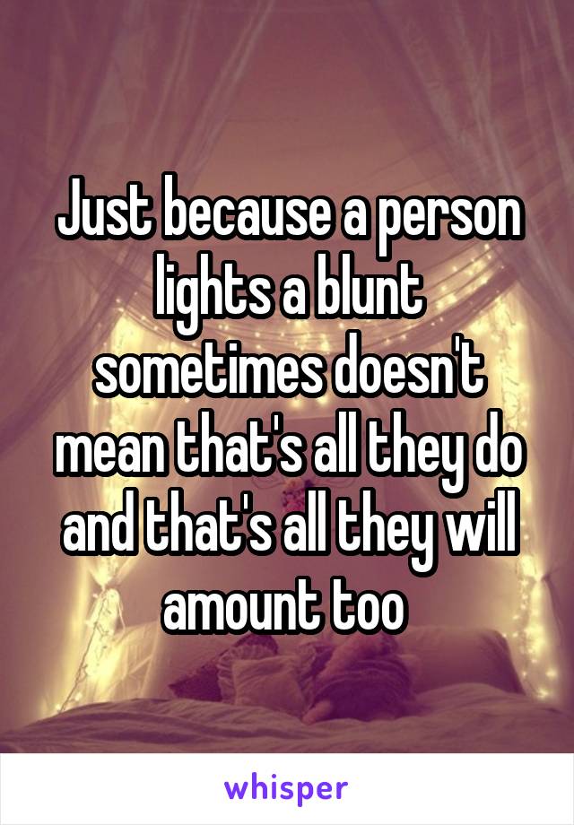 Just because a person lights a blunt sometimes doesn't mean that's all they do and that's all they will amount too 