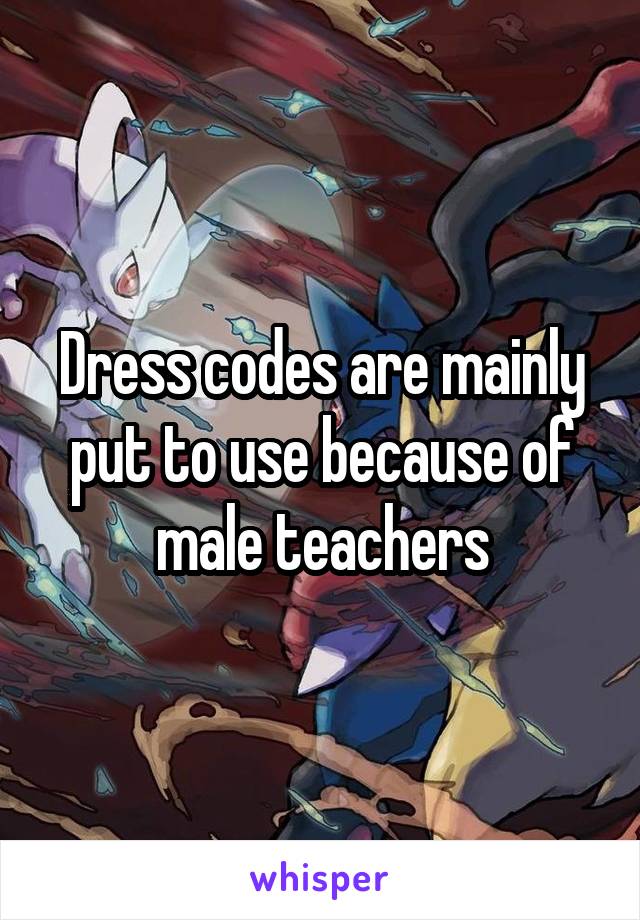 Dress codes are mainly put to use because of male teachers