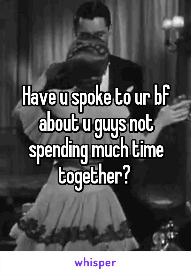 Have u spoke to ur bf about u guys not spending much time together? 