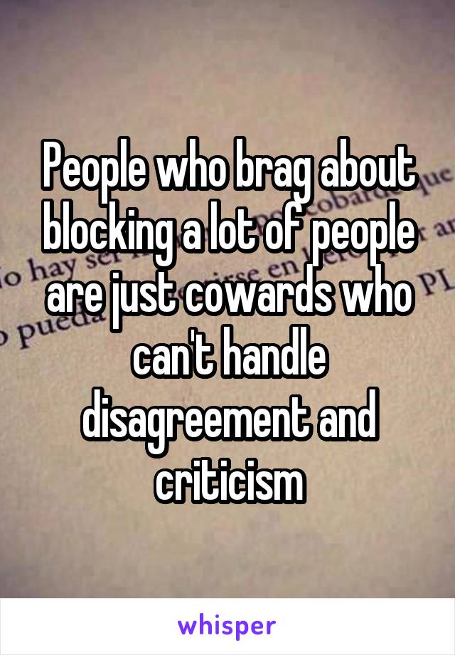 People who brag about blocking a lot of people are just cowards who can't handle disagreement and criticism