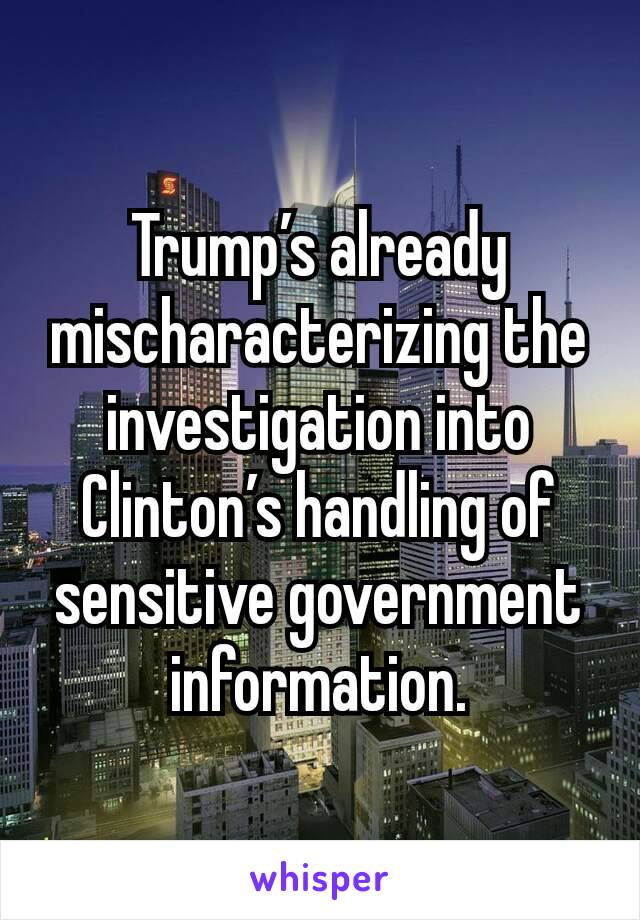 Trump’s already mischaracterizing the investigation into Clinton’s handling of sensitive government information.