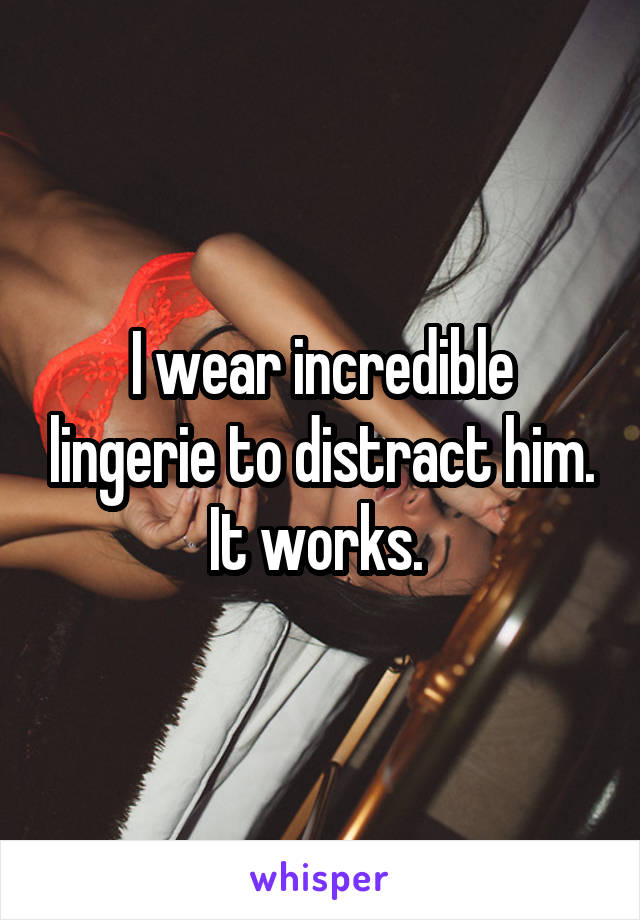 I wear incredible lingerie to distract him. It works. 