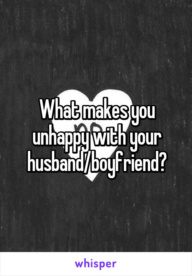 What makes you unhappy with your husband/boyfriend?