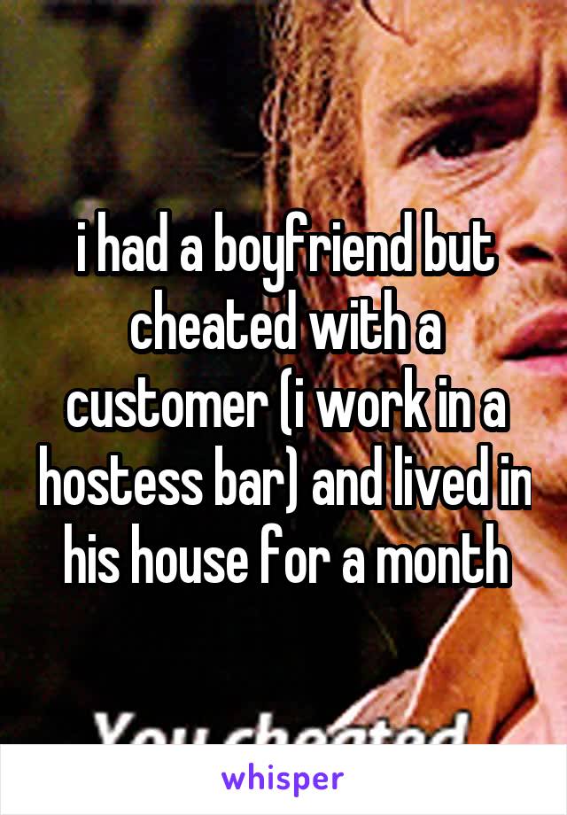 i had a boyfriend but cheated with a customer (i work in a hostess bar) and lived in his house for a month