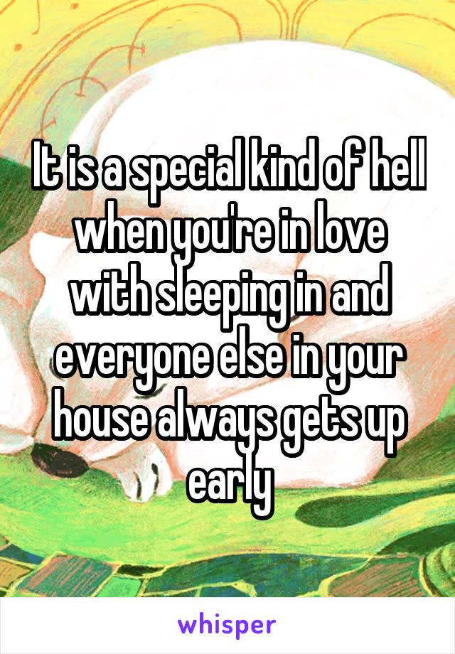 It is a special kind of hell when you're in love with sleeping in and everyone else in your house always gets up early