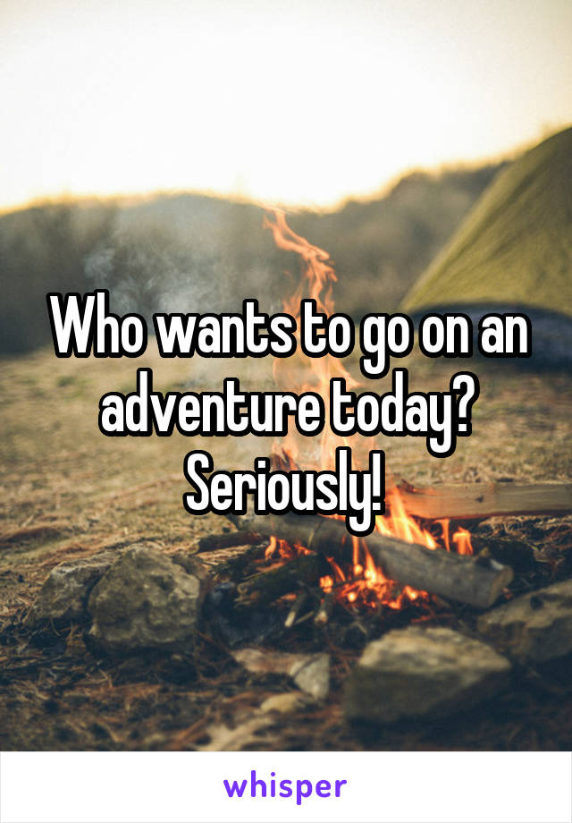 Who wants to go on an adventure today? Seriously! 