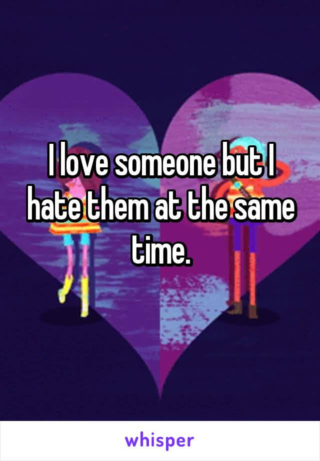 I love someone but I hate them at the same time.
