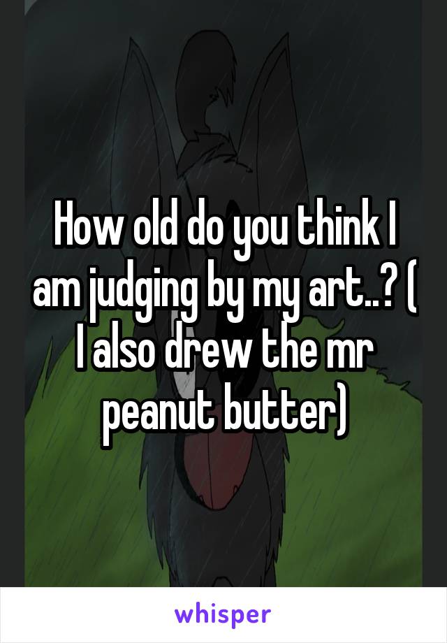 How old do you think I am judging by my art..? ( I also drew the mr peanut butter)