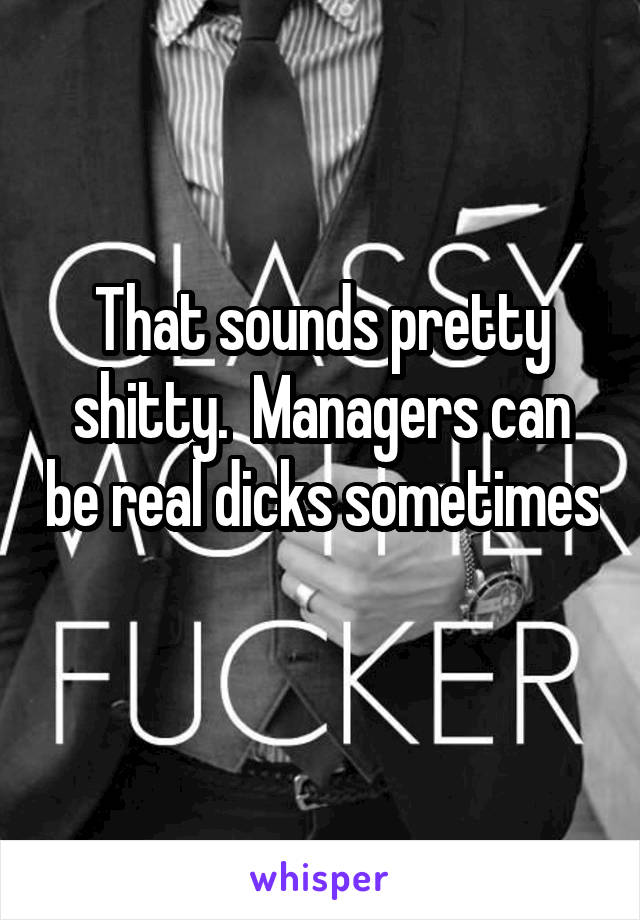 That sounds pretty shitty.  Managers can be real dicks sometimes 