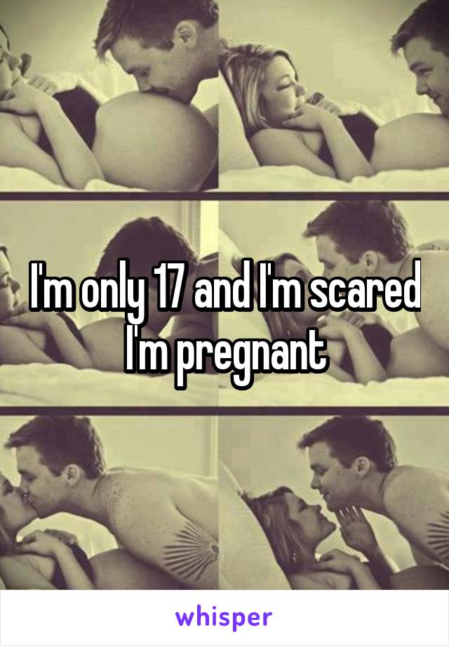 I'm only 17 and I'm scared I'm pregnant