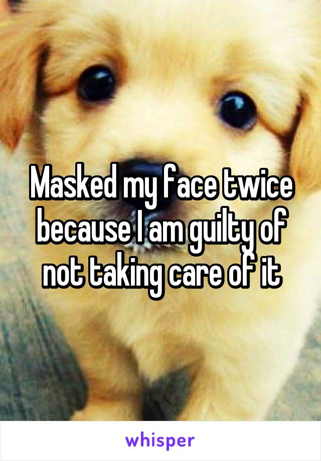 Masked my face twice because I am guilty of not taking care of it