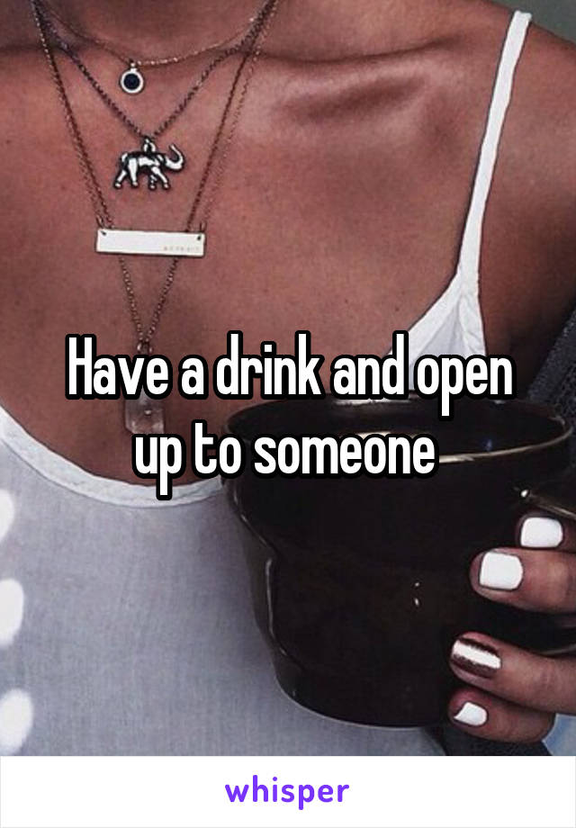 Have a drink and open up to someone 