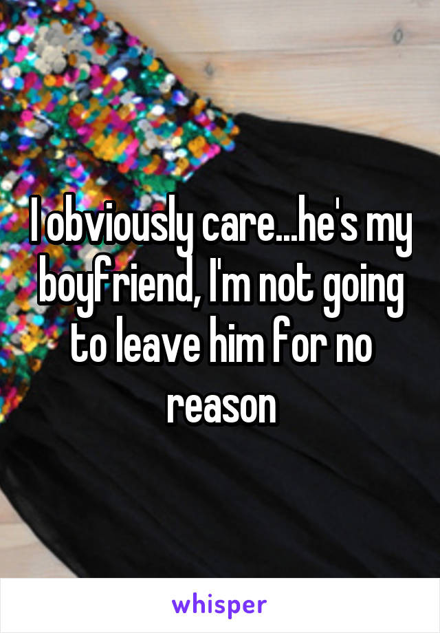 I obviously care...he's my boyfriend, I'm not going to leave him for no reason