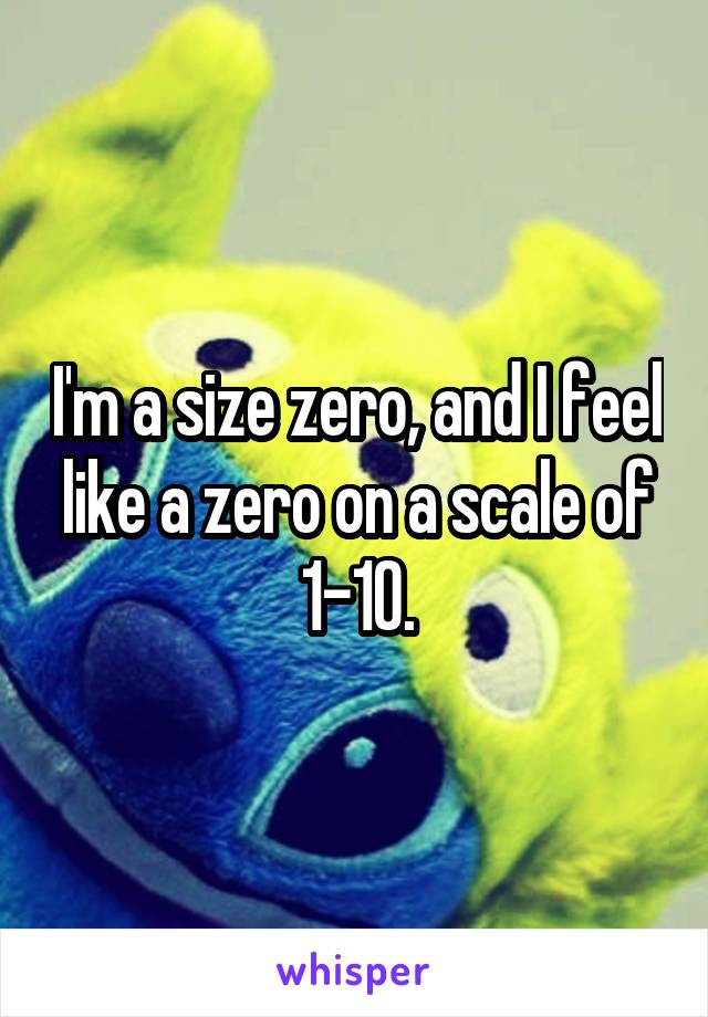I'm a size zero, and I feel like a zero on a scale of 1-10.