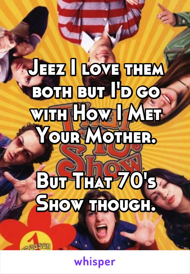 Jeez I love them both but I'd go with How I Met Your Mother.

But That 70's Show though.