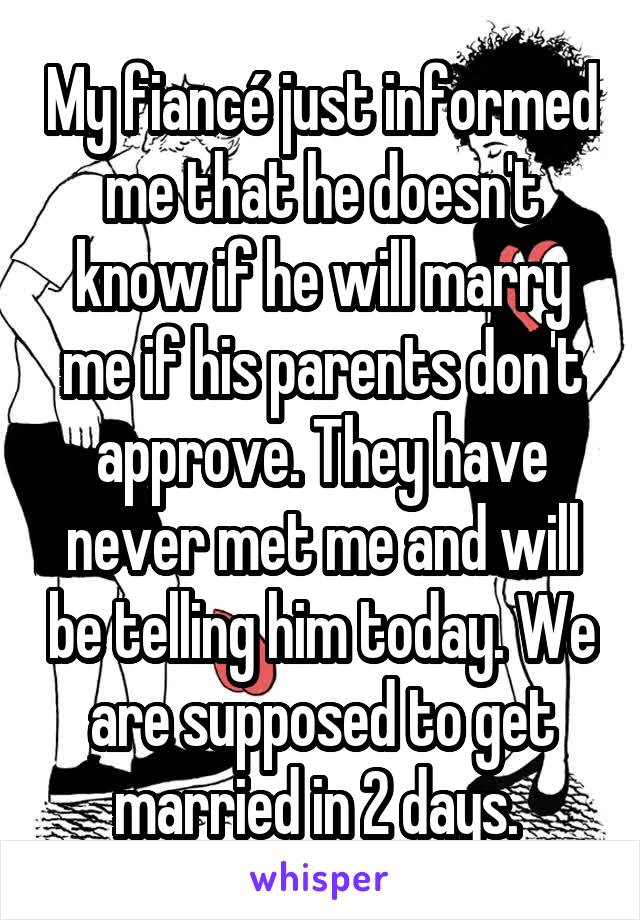 My fiancé just informed me that he doesn't know if he will marry me if his parents don't approve. They have never met me and will be telling him today. We are supposed to get married in 2 days. 