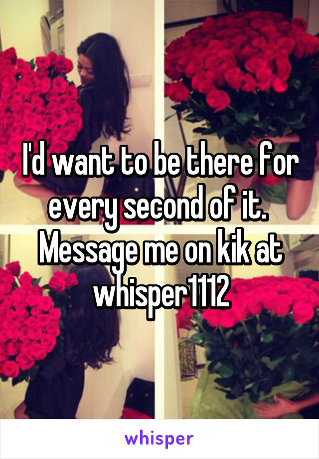 I'd want to be there for every second of it.  Message me on kik at whisper1112