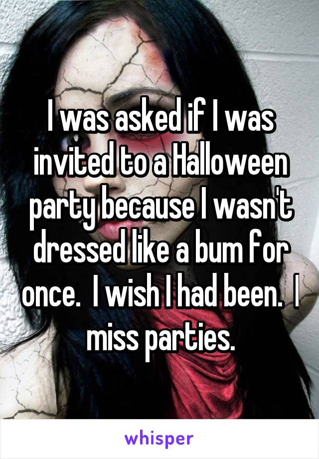I was asked if I was invited to a Halloween party because I wasn't dressed like a bum for once.  I wish I had been.  I miss parties.