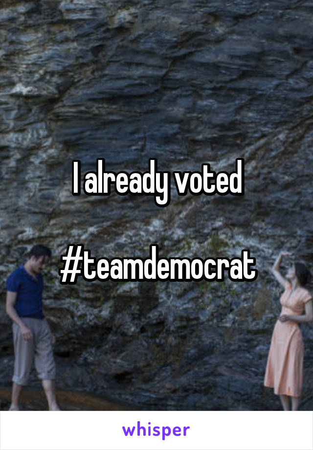 I already voted

#teamdemocrat