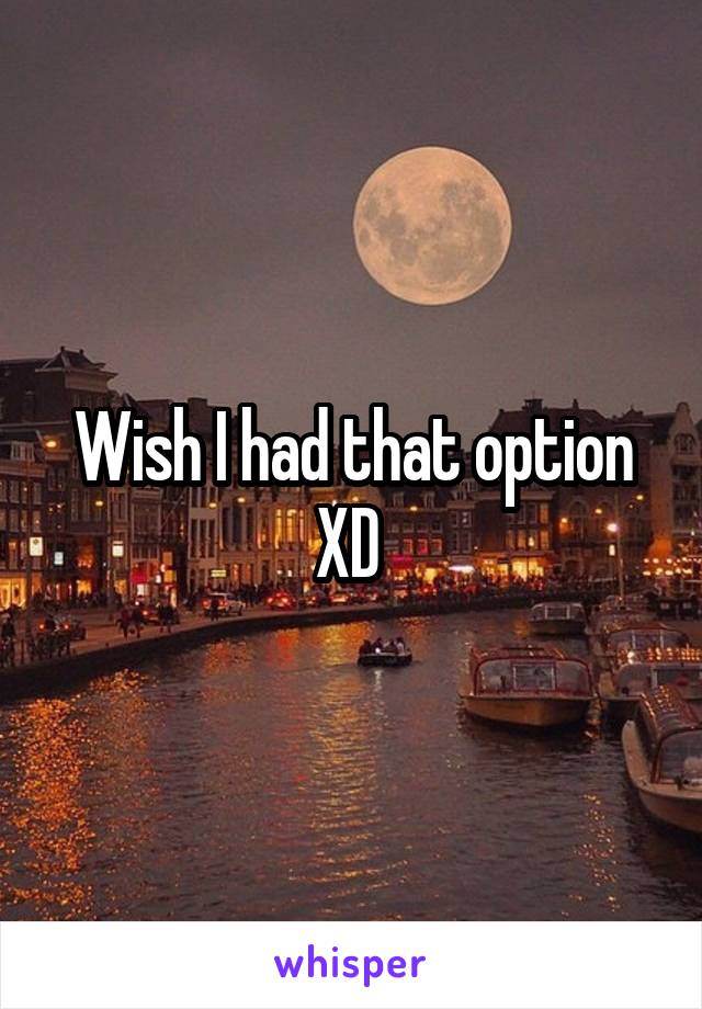 Wish I had that option XD 