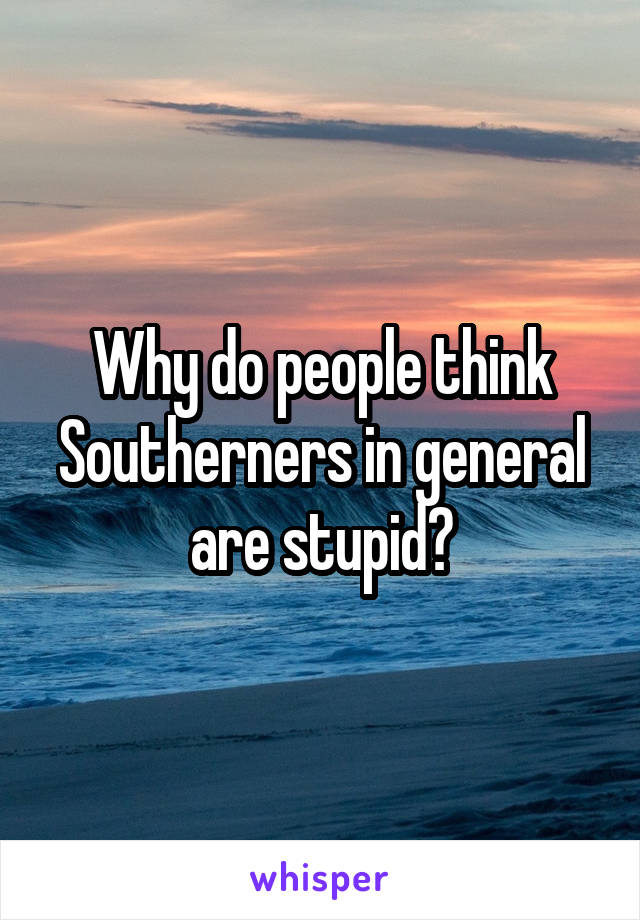 Why do people think Southerners in general are stupid?