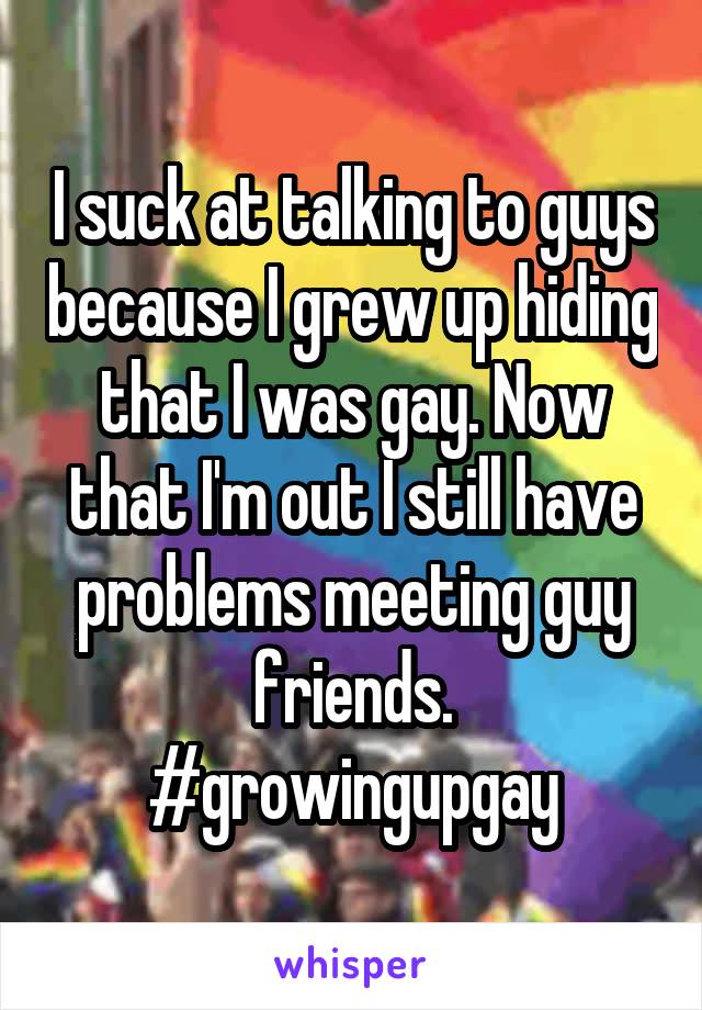 I suck at talking to guys because I grew up hiding that I was gay. Now that I'm out I still have problems meeting guy friends.
#growingupgay