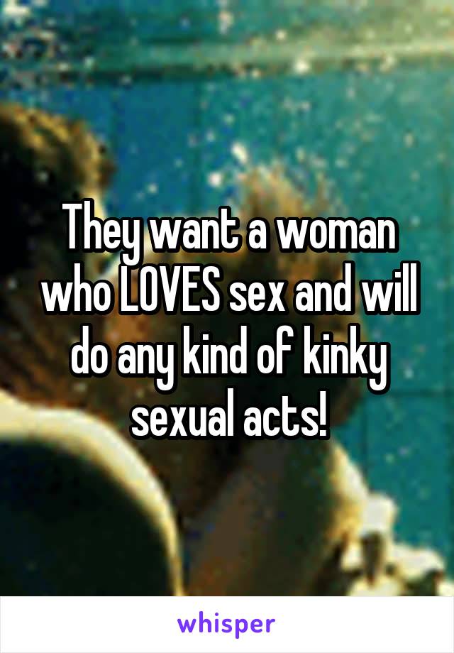They want a woman who LOVES sex and will do any kind of kinky sexual acts!