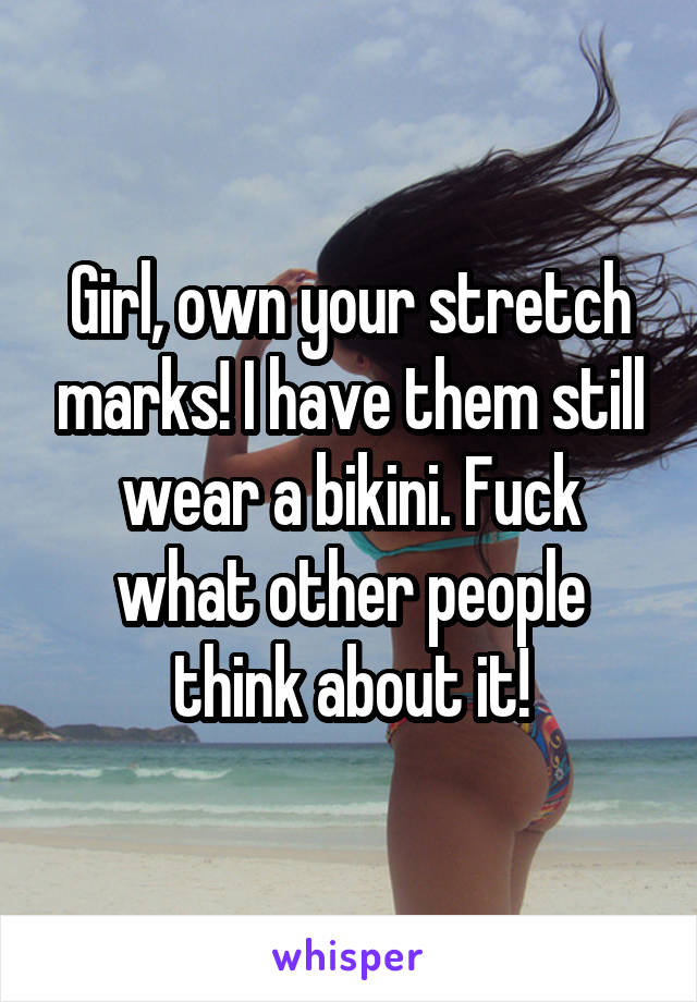 Girl, own your stretch marks! I have them still wear a bikini. Fuck what other people think about it!